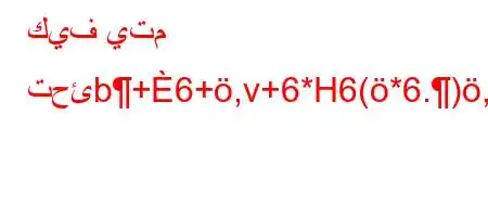 كيف يتم تحئb+6+,v+6*H6(*6.),v'